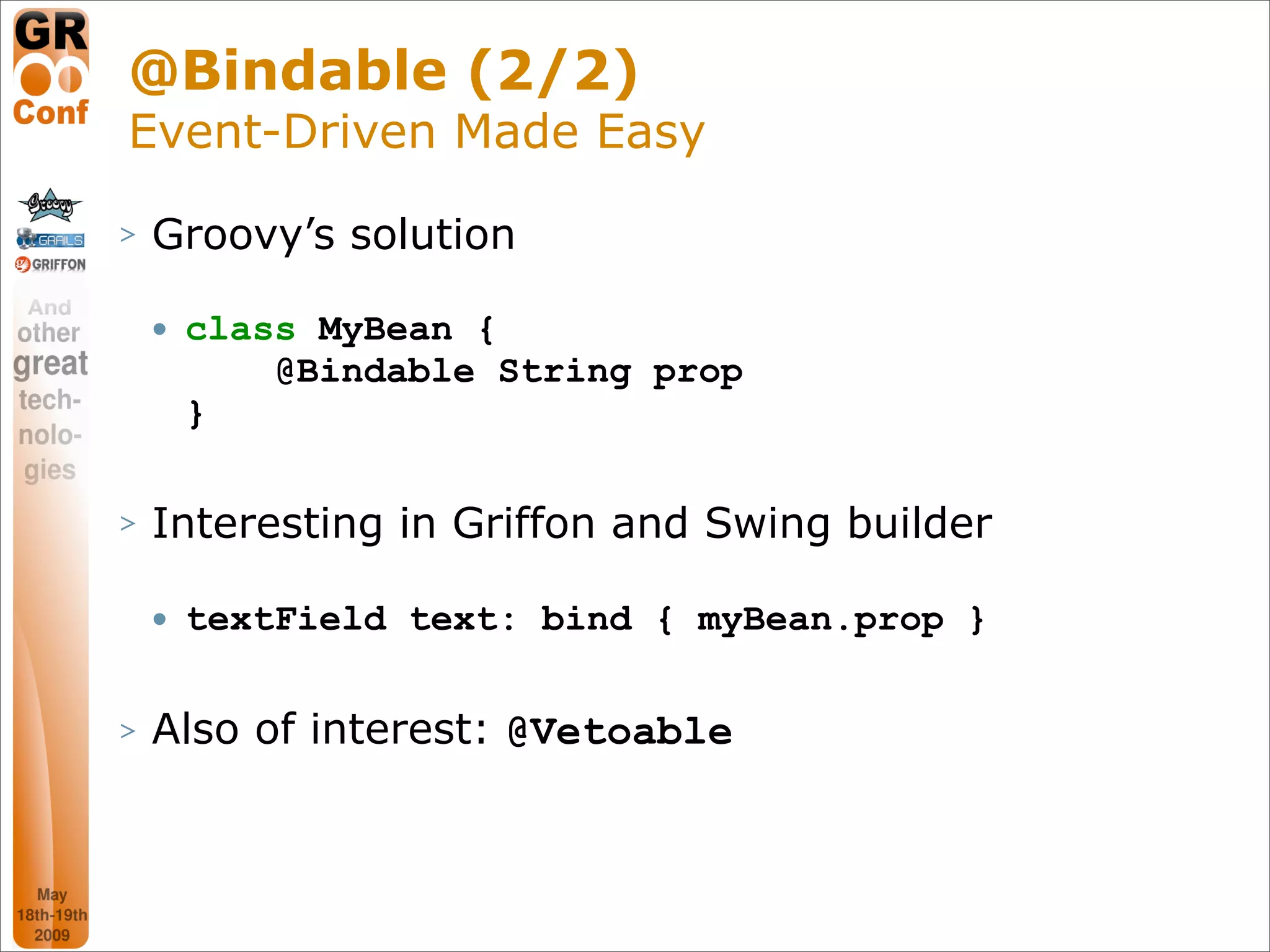 @Bindable (2/2)
Event-Driven Made Easy
>   Groovy’s solution

       class MyBean {
            @Bindable String prop
        }

>   Interesting in Griffon and Swing builder

       textField text: bind { myBean.prop }

>   Also of interest: @Vetoable



                                               37
 