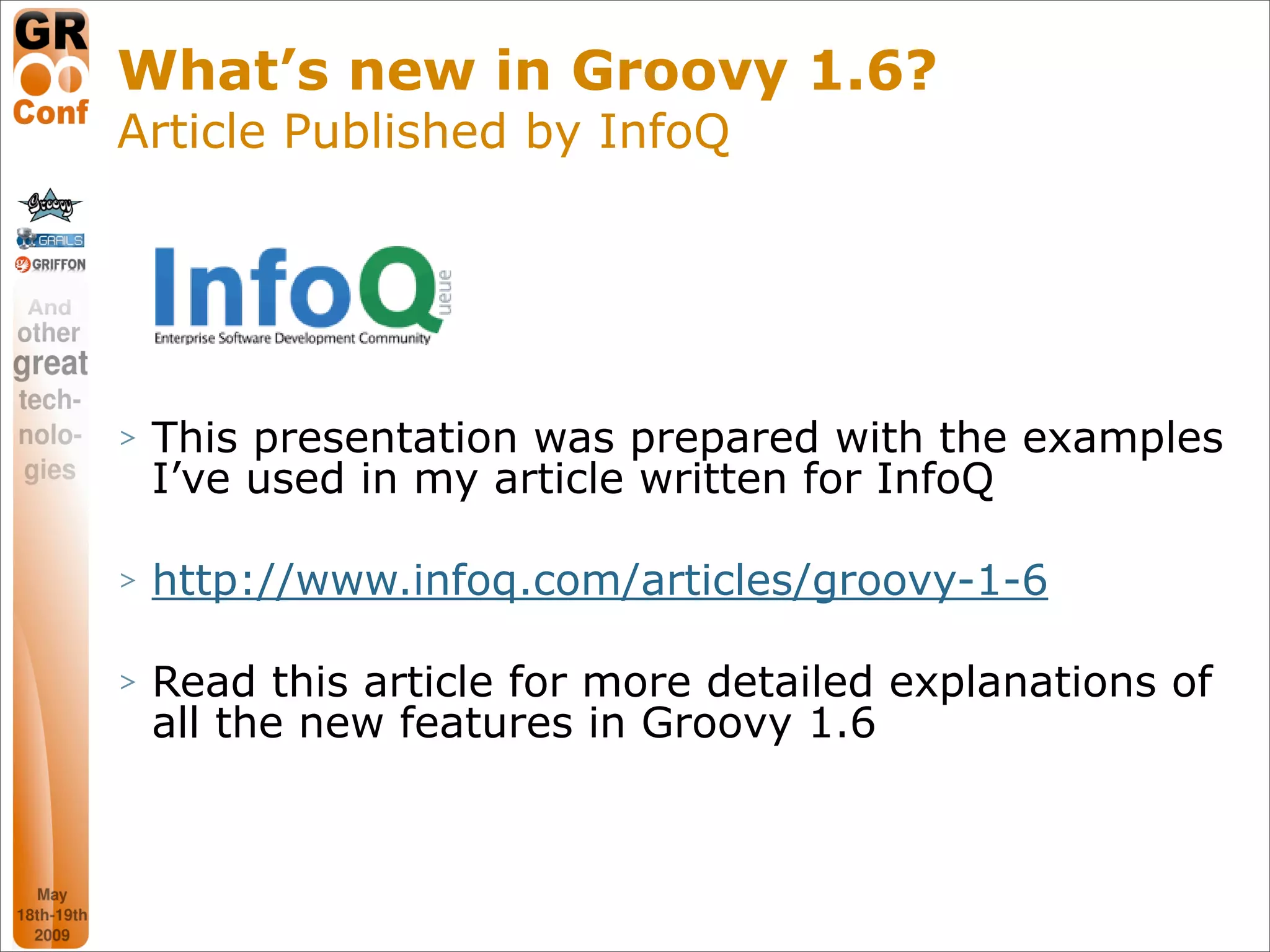 What’s new in Groovy 1.6?
Article Published by InfoQ




>   This presentation was prepared with the examples
    I’ve used in my article written for InfoQ

>   http://www.infoq.com/articles/groovy-1-6

>   Read this article for more detailed explanations of
    all the new features in Groovy 1.6



                                                 4
 