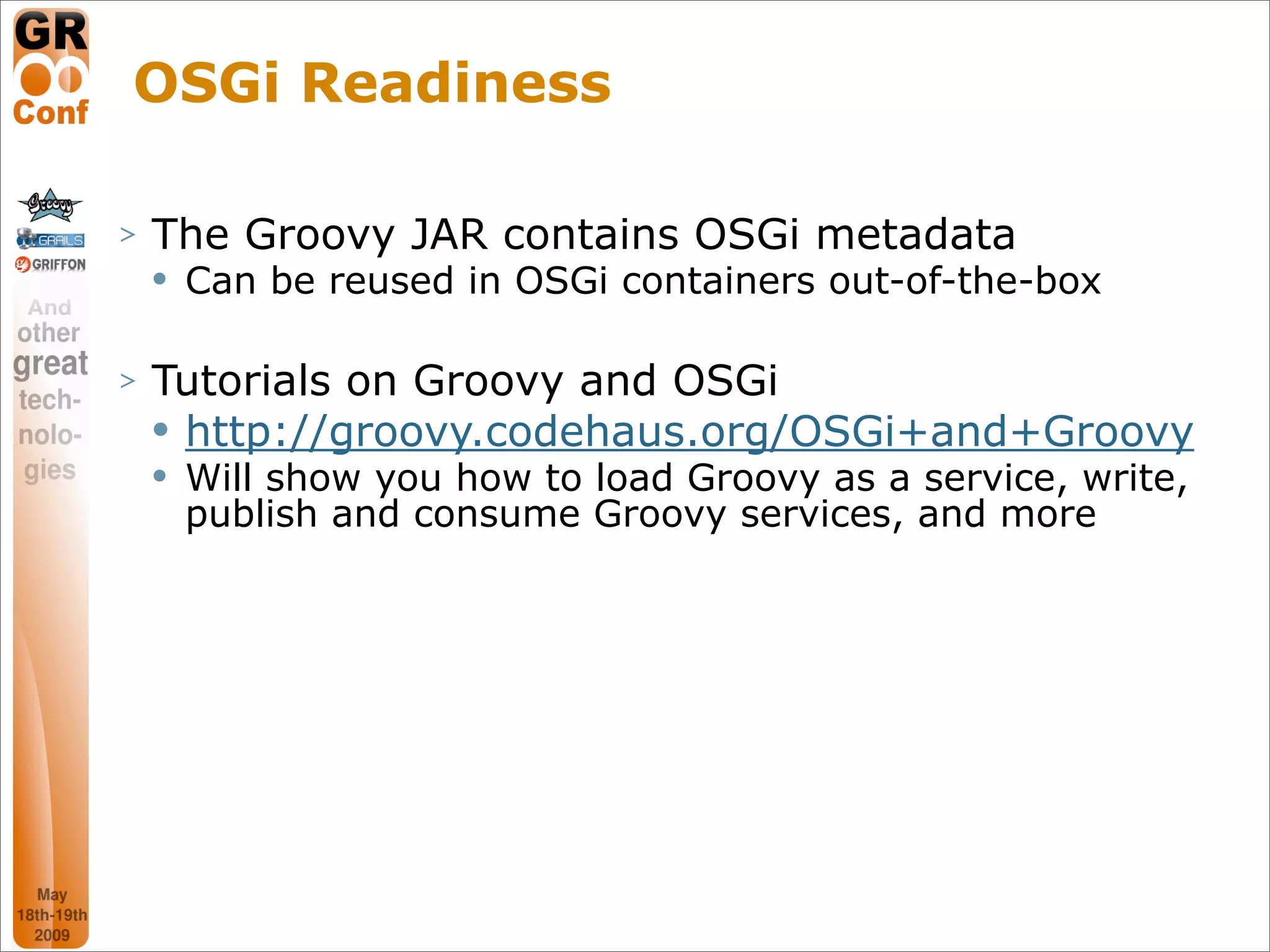 OSGi Readiness

>   The Groovy JAR contains OSGi metadata
       Can be reused in OSGi containers out-of-the-box

>   Tutorials on Groovy and OSGi
     http://groovy.codehaus.org/OSGi+and+Groovy
       Will show you how to load Groovy as a service, write,
        publish and consume Groovy services, and more




                                                        50
 
