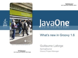 What’s new in Groovy 1.6 Guillaume Laforge SpringSource Groovy Project Manager 