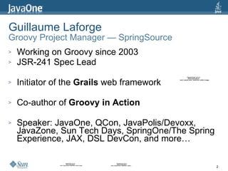 Guillaume Laforge Groovy Project Manager — SpringSource <ul><li>Working on Groovy since 2003 </li></ul><ul><li>JSR-241 Spe...