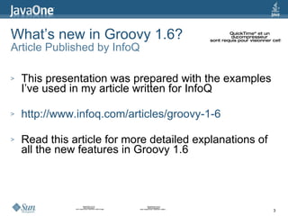 What’s new in Groovy 1.6? Article Published by InfoQ <ul><li>This presentation was prepared with the examples I’ve used in...