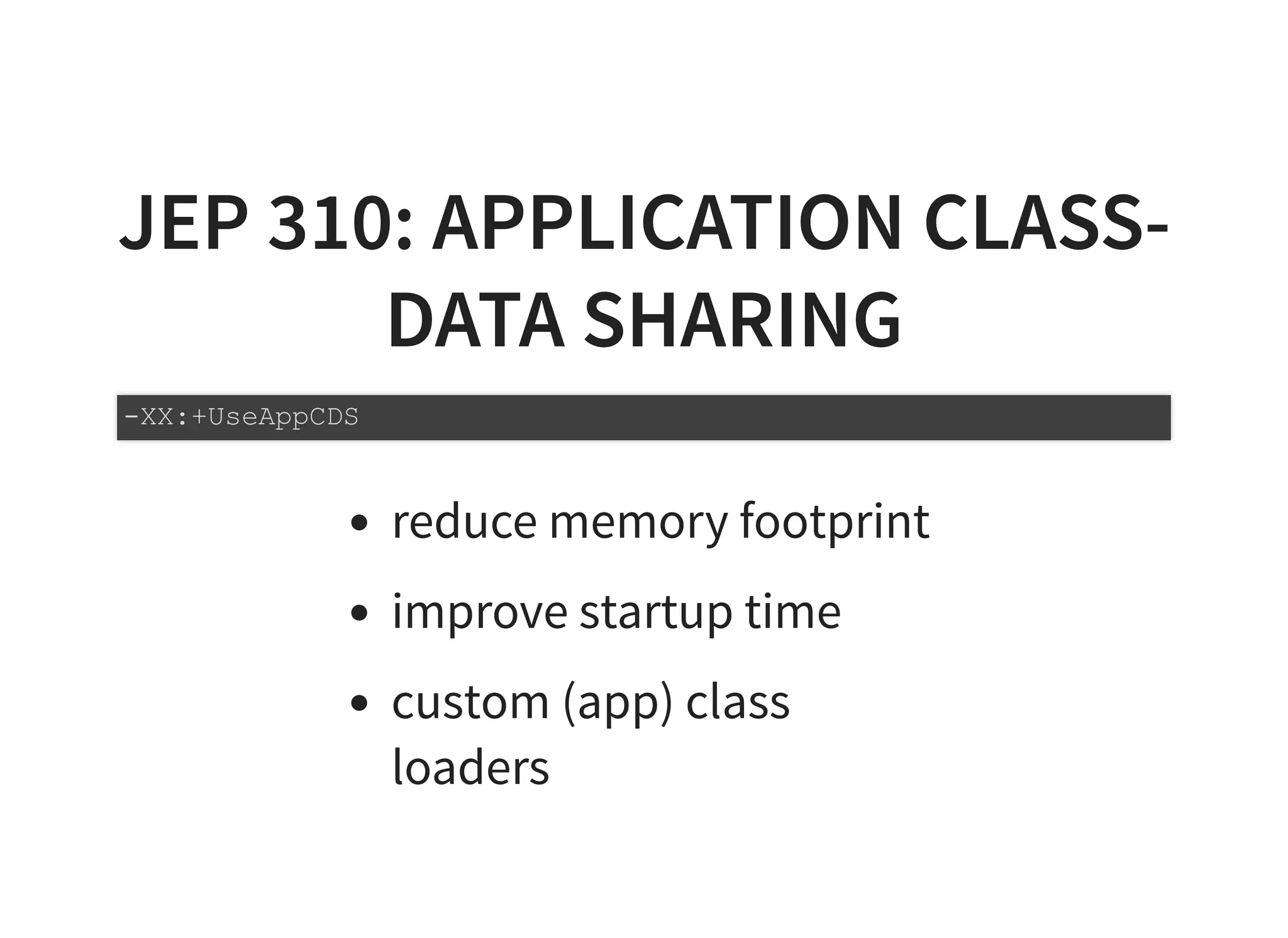 JEP 310: APPLICATION CLASS-JEP 310: APPLICATION CLASS-
DATA SHARINGDATA SHARING
reduce memory footprint
improve startup time
custom (app) class
loaders
-XX:+UseAppCDS
 