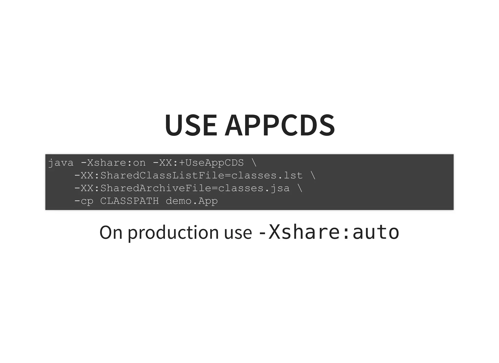 USE APPCDSUSE APPCDS
On production use -Xshare:auto
java -Xshare:on -XX:+UseAppCDS 
-XX:SharedClassListFile=classes.lst 
-XX:SharedArchiveFile=classes.jsa 
-cp CLASSPATH demo.App
 