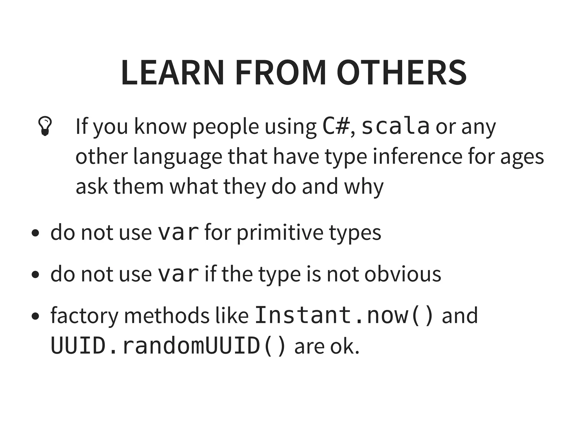 LEARN FROM OTHERSLEARN FROM OTHERS
If you know people using C#, scala or any
other language that have type inference for ages
ask them what they do and why
do not use var for primitive types
do not use var if the type is not obvious
factory methods like Instant.now() and
UUID.randomUUID() are ok.

 