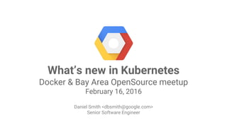 Google Cloud Platform
What’s new in Kubernetes
Docker & Bay Area OpenSource meetup
February 16, 2016
Daniel Smith <dbsmith@google.com>
Senior Software Engineer
 