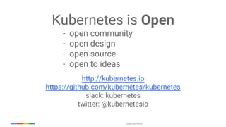 Google Cloud Platform
Kubernetes is Open
- open community
- open design
- open source
- open to ideas
http://kubernetes.io
https://github.com/kubernetes/kubernetes
slack: kubernetes
twitter: @kubernetesio
 