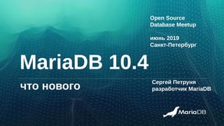 MariaDB 10.4
Сергей Петруня
разработчик MariaDBчто нового
Open Source
Database Meetup
июнь 2019
Санкт-Петербург
 