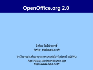 OpenOffice.org 2.0




                อิสริยะ ไพรีพ่ายฤทธิ์
              isriya_pa@sipa.or.th

สำานักงานส่งเสริมอุตสาหกรรมซอฟต์แวร์แห่งชาติ (SIPA)
         http://www.thaiopensource.org
               http://www.sipa.or.th