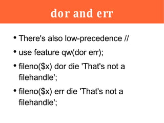 dor and err <ul><li>There's also low-precedence // </li></ul><ul><li>use feature qw(dor err); </li></ul><ul><li>fileno($x)...