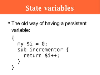 State variables <ul><li>The old way of having a persistent variable: </li></ul><ul><li>{   my $i = 0;   sub incrementor { ...