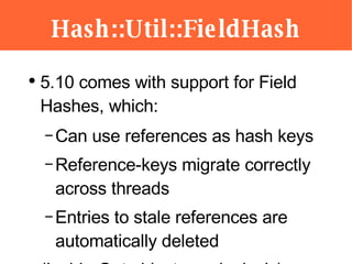Hash::Util::FieldHash <ul><li>5.10 comes with support for Field Hashes, which: </li></ul><ul><ul><li>Can use references as...