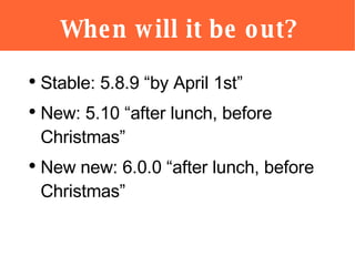 When will it be out? <ul><li>Stable: 5.8.9 “by April 1st” </li></ul><ul><li>New: 5.10 “after lunch, before Christmas” </li...
