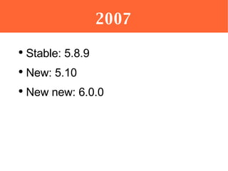2007 <ul><li>Stable: 5.8.9 </li></ul><ul><li>New: 5.10 </li></ul><ul><li>New new: 6.0.0 </li></ul>