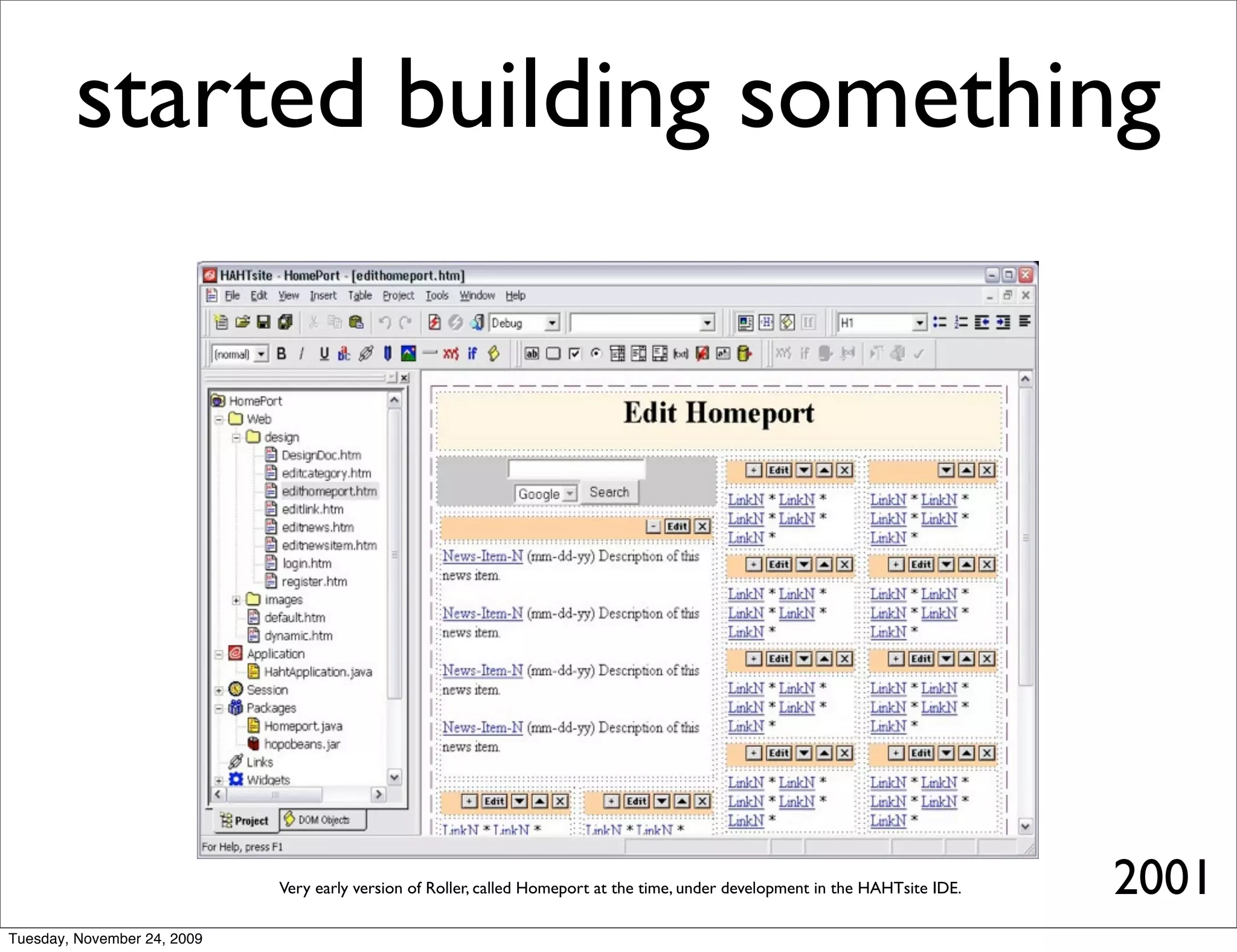 started building something




                             Very early version of Roller, called Homeport at the time, under development in the HAHTsite IDE.   2001
Tuesday, November 24, 2009
 