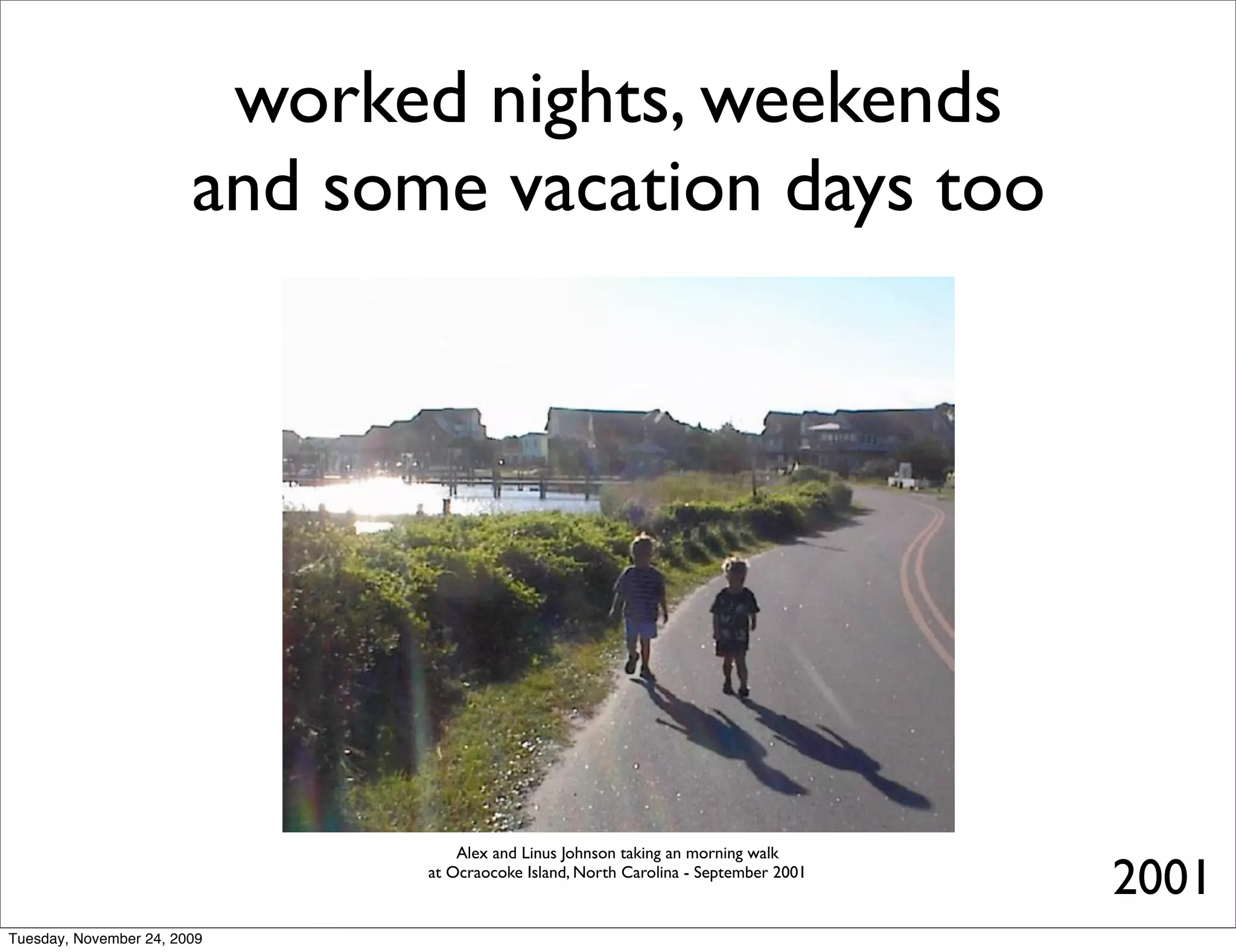 worked nights, weekends
                        and some vacation days too




                                   Alex and Linus Johnson taking an morning walk
                               at Ocraocoke Island, North Carolina - September 2001
                                                                                      2001
Tuesday, November 24, 2009
 