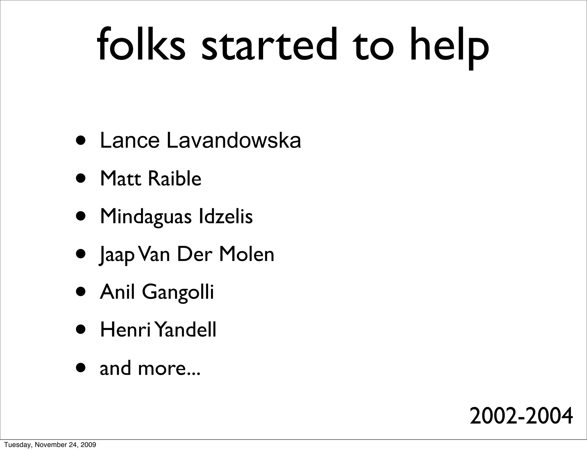folks started to help
                   •         Lance Lavandowska
                   •         Matt Raible
                   •         Mindaguas Idzelis
                   •         Jaap Van Der Molen
                   •         Anil Gangolli
                   •         Henri Yandell
                   •         and more...

                                                  2002-2004
Tuesday, November 24, 2009
 