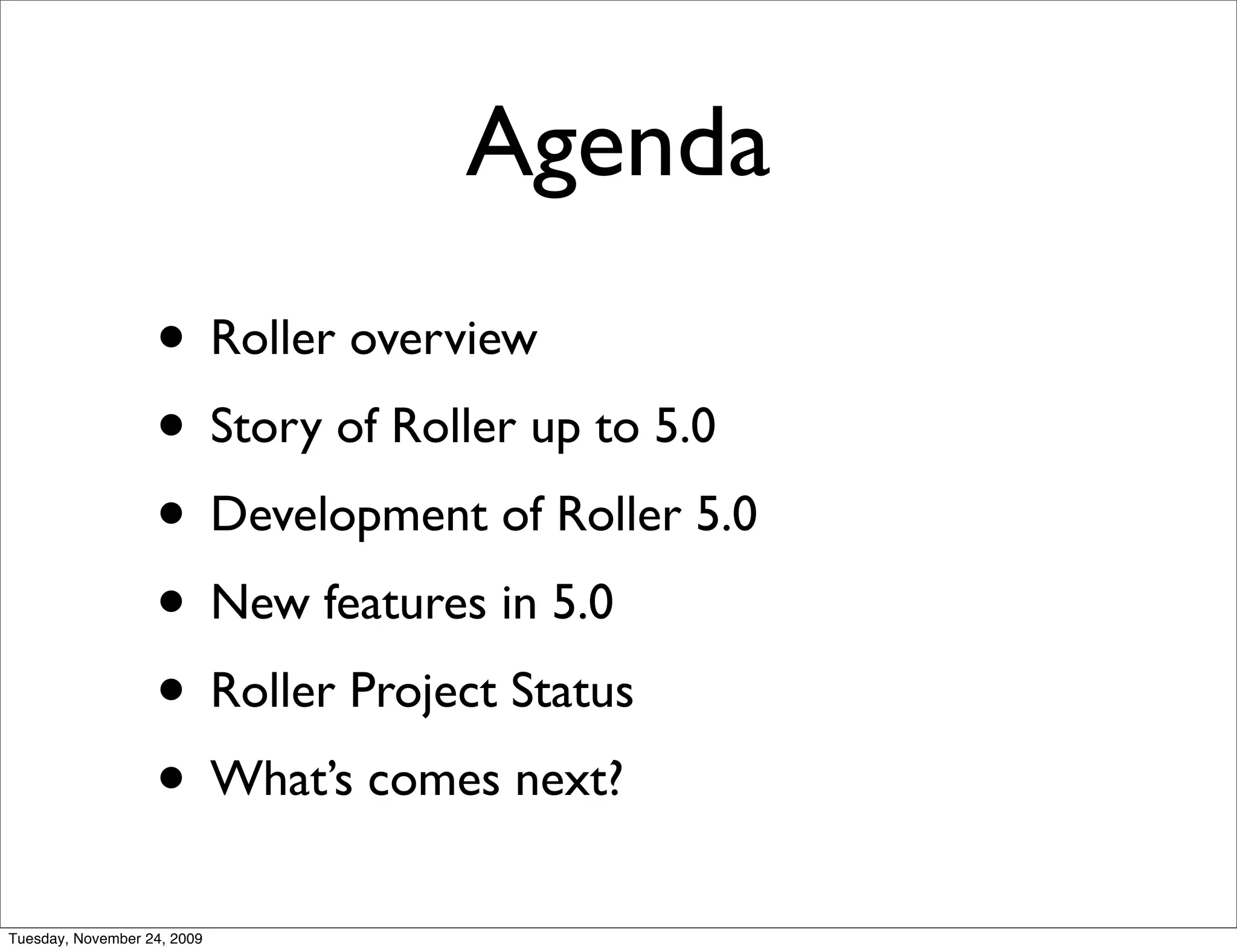Agenda
                   • Roller overview
                   • Story of Roller up to 5.0
                   • Development of Roller 5.0
                   • New features in 5.0
                   • Roller Project Status
                   • What’s comes next?
Tuesday, November 24, 2009
 