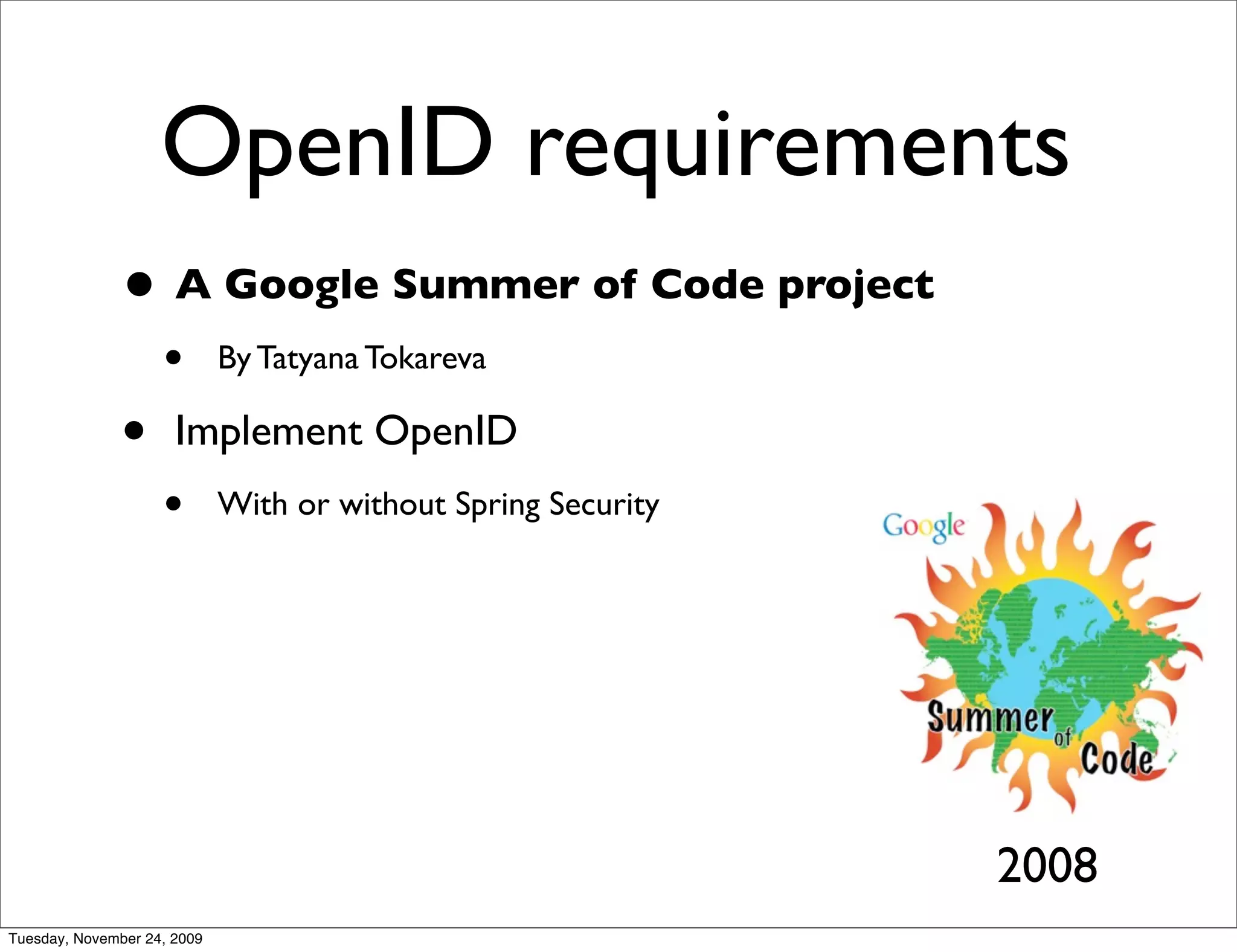 OpenID requirements
               • A Google Summer of Code project
                    •        By Tatyana Tokareva

               •      Implement OpenID
                    •        With or without Spring Security




                                                               2008
Tuesday, November 24, 2009
 