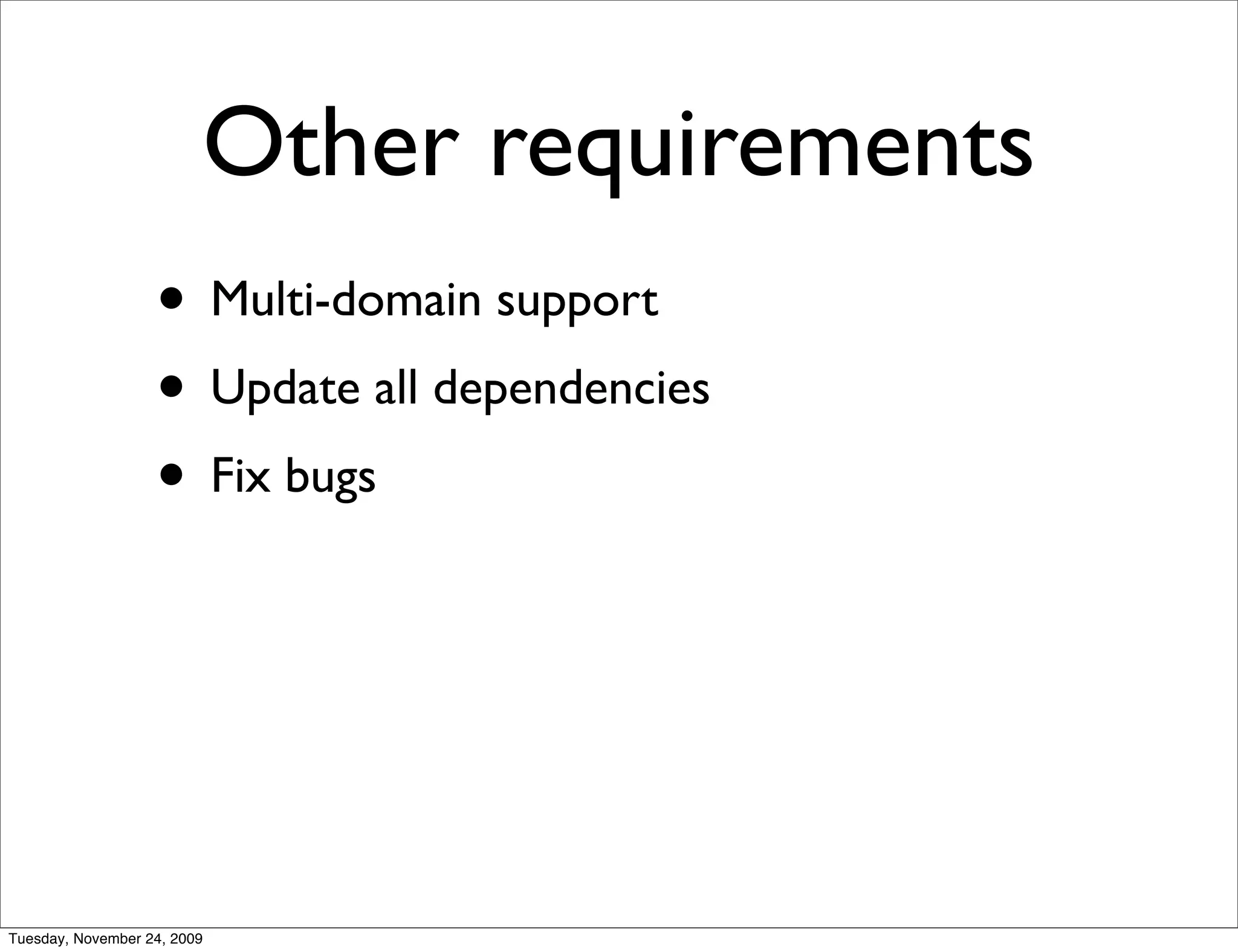 Other requirements
                   • Multi-domain support
                   • Update all dependencies
                   • Fix bugs




Tuesday, November 24, 2009
 