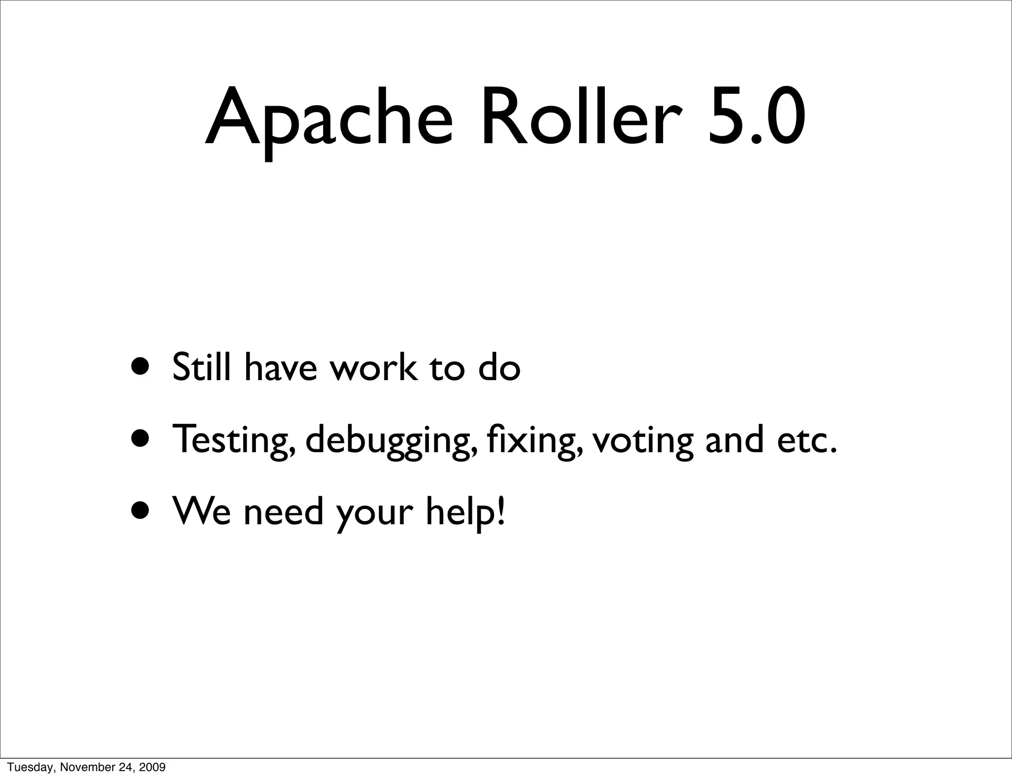 Apache Roller 5.0

                   • Still have work to do
                   • Testing, debugging, ﬁxing, voting and etc.
                   • We need your help!


Tuesday, November 24, 2009
 
