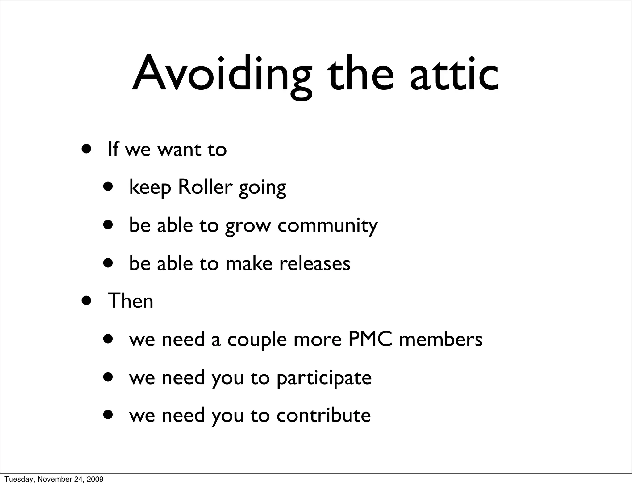 Avoiding the attic
                   •         If we want to
                         •     keep Roller going
                         •     be able to grow community
                         •     be able to make releases
                   •         Then
                         •     we need a couple more PMC members
                         •     we need you to participate
                         •     we need you to contribute

Tuesday, November 24, 2009
 