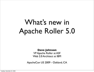 What’s new in
                             Apache Roller 5.0

                                      Dave Johnson
                                   VP Apache Roller at ASF
                                   Web 2.0 Architect at IBM

                               ApacheCon US 2009 - Oakland, CA

Tuesday, November 24, 2009
 