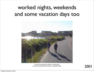 worked nights, weekends
                        and some vacation days too




                                   Alex and Linus Johnson taking an morning walk
                               at Ocraocoke Island, North Carolina - September 2001
                                                                                      2001
Tuesday, November 24, 2009
 