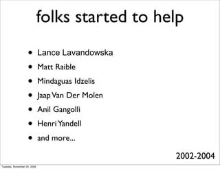folks started to help
                   •         Lance Lavandowska
                   •         Matt Raible
                   •         Mindaguas Idzelis
                   •         Jaap Van Der Molen
                   •         Anil Gangolli
                   •         Henri Yandell
                   •         and more...

                                                  2002-2004
Tuesday, November 24, 2009
 