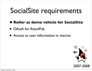 SocialSite requirements
               • Roller as demo vehicle for SocialSite
               • OAuth for AtomPub
               • Access to user information in macros



                                                2007-2008
Tuesday, November 24, 2009
 
