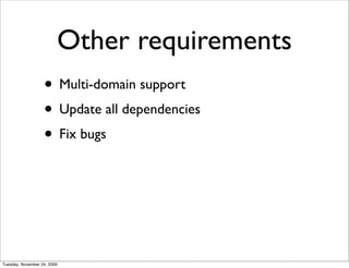 Other requirements
                   • Multi-domain support
                   • Update all dependencies
                   • Fix bugs




Tuesday, November 24, 2009
 