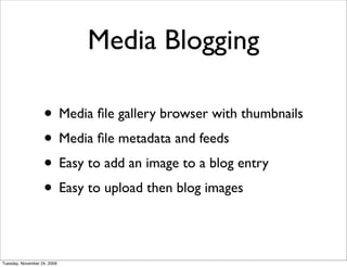 Media Blogging

                   • Media ﬁle gallery browser with thumbnails
                   • Media ﬁle metadata and feeds
                   • Easy to add an image to a blog entry
                   • Easy to upload then blog images

Tuesday, November 24, 2009
 