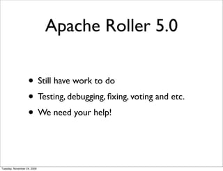 Apache Roller 5.0

                   • Still have work to do
                   • Testing, debugging, ﬁxing, voting and etc.
                   • We need your help!


Tuesday, November 24, 2009
 