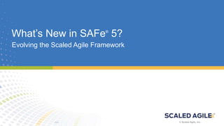 © Scaled Agile. Inc. © Scaled Agile, Inc.
Evolving the Scaled Agile Framework
What’s New in SAFe®
5?
 