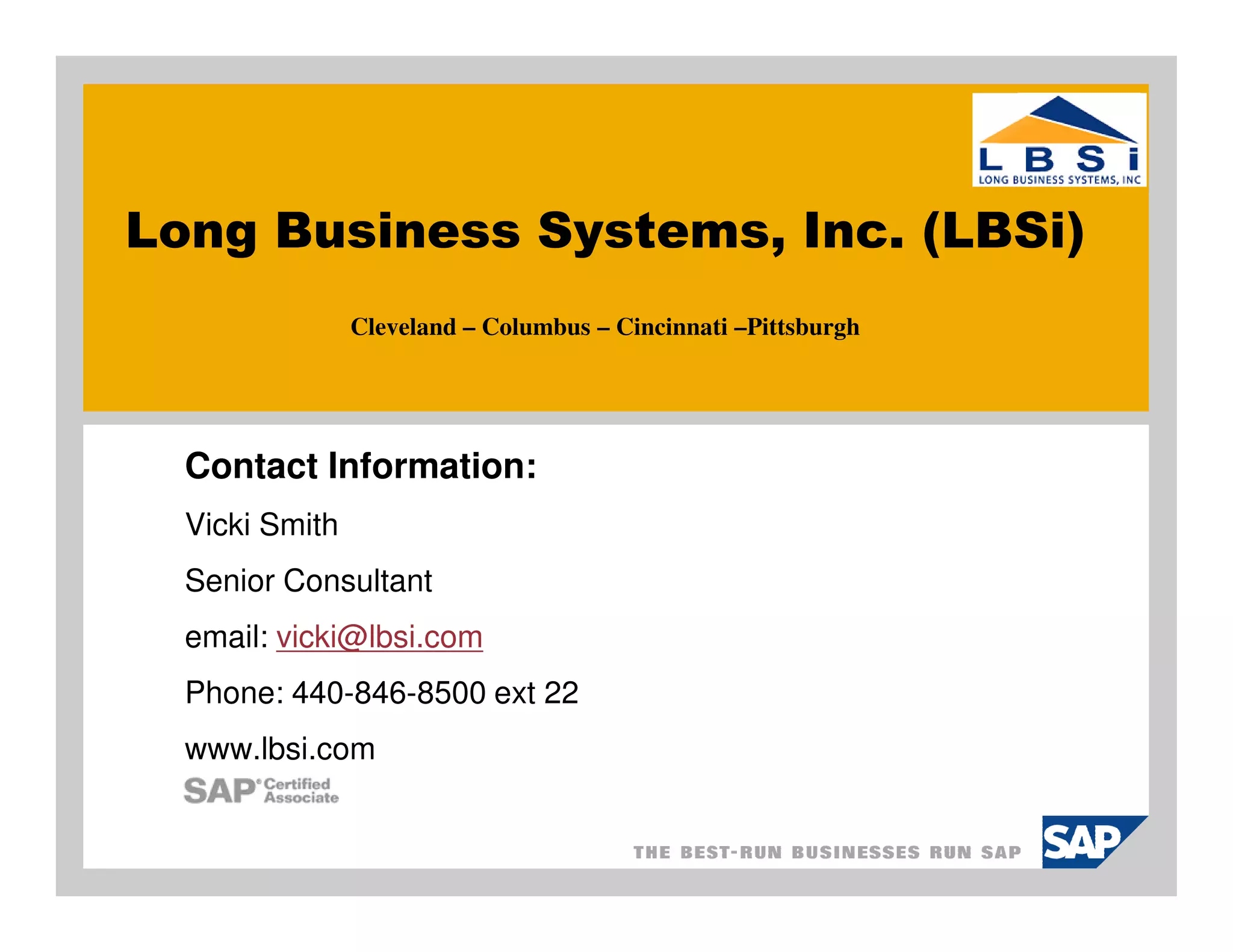Long Business Systems, Inc. (LBSi)
                Cleveland – Columbus – Cincinnati –Pittsburgh




  Contact Information:
  Vicki Smith
  Senior Consultant
  email: vicki@lbsi.com
  Phone: 440-846-8500 ext 22
  www.lbsi.com
 
