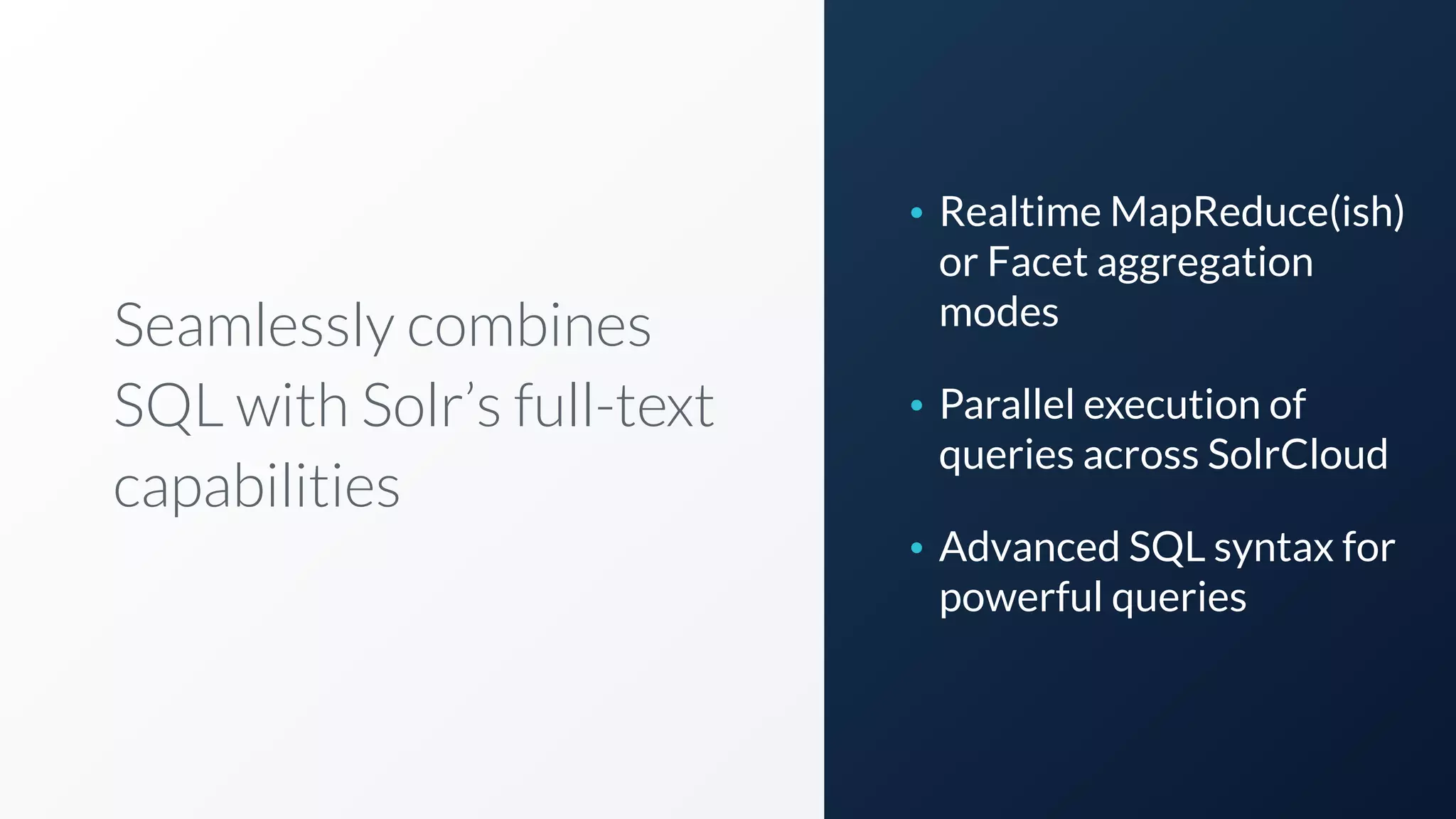Seamlessly combines
SQL with Solr’s full-text
capabilities
• Realtime MapReduce(ish)
or Facet aggregation
modes
• Parallel execution of
queries across SolrCloud
• Advanced SQL syntax for
powerful queries
 