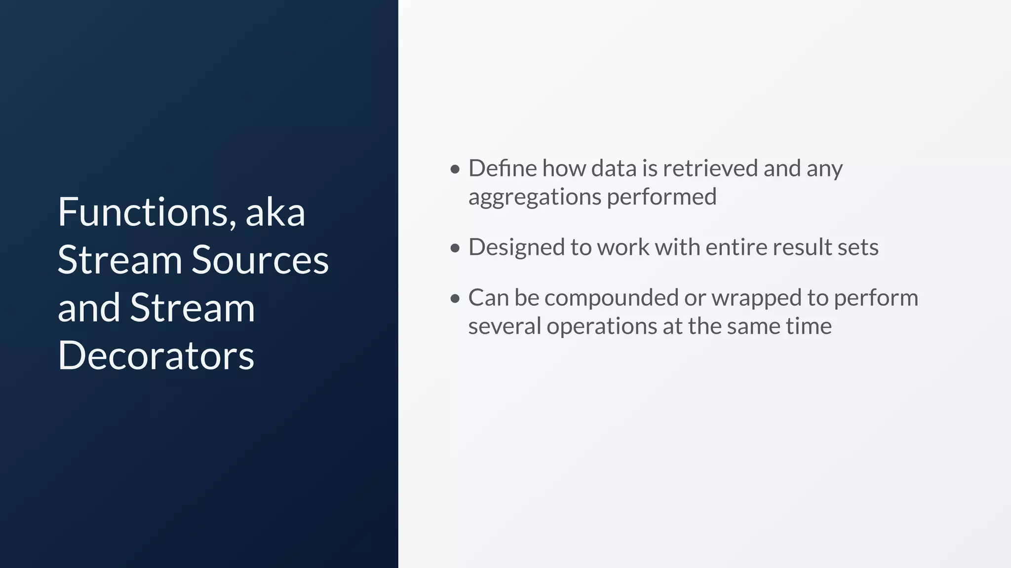 Functions, aka
Stream Sources
and Stream
Decorators
• Deﬁne how data is retrieved and any
aggregations performed
• Designed to work with entire result sets
• Can be compounded or wrapped to perform
several operations at the same time
 