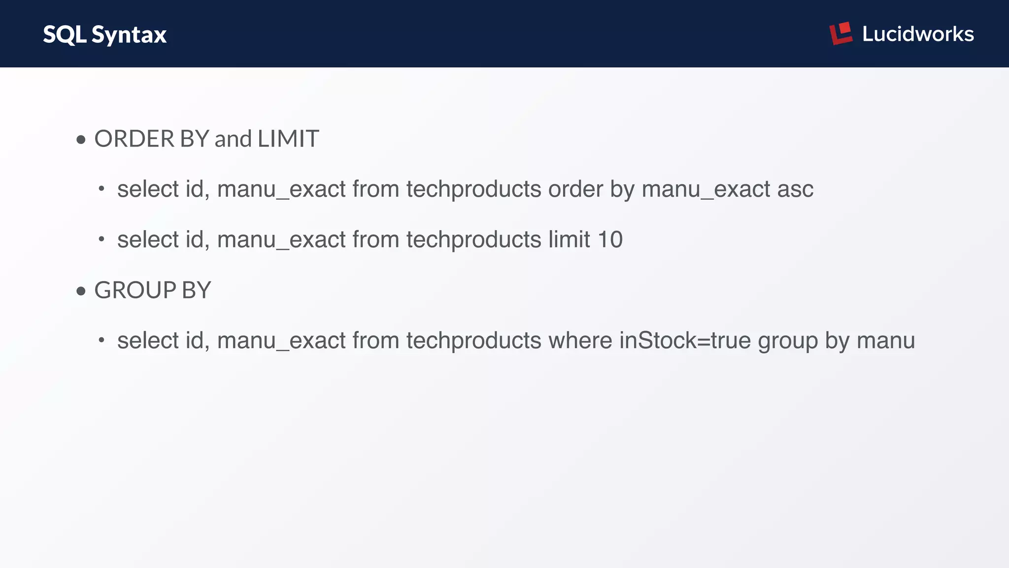 SQL Syntax
• ORDER BY and LIMIT
• select id, manu_exact from techproducts order by manu_exact asc
• select id, manu_exact from techproducts limit 10
• GROUP BY
• select id, manu_exact from techproducts where inStock=true group by manu
 