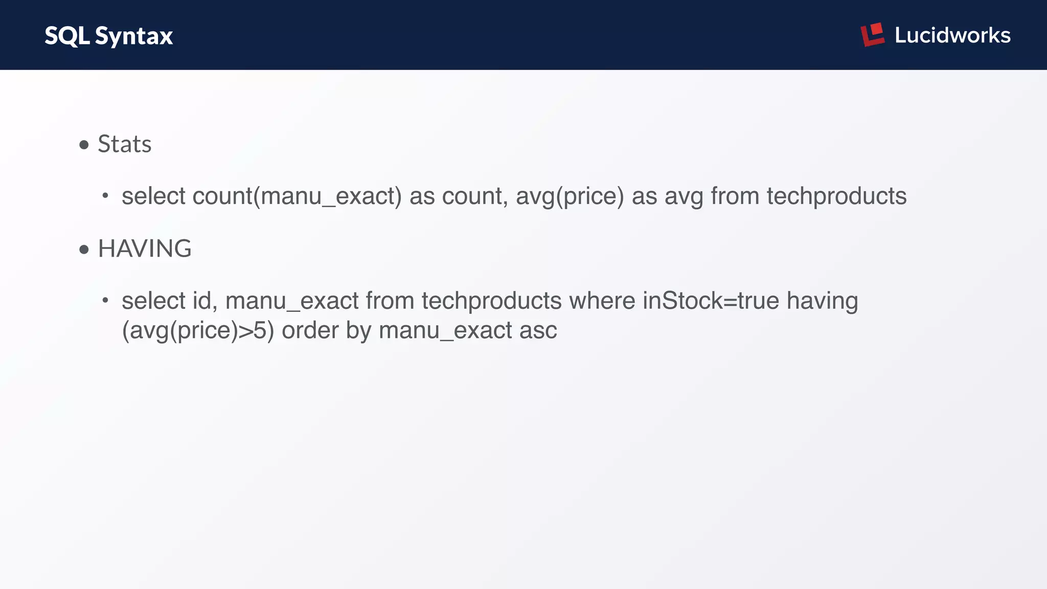 SQL Syntax
• Stats
• select count(manu_exact) as count, avg(price) as avg from techproducts
• HAVING
• select id, manu_exact from techproducts where inStock=true having
(avg(price)>5) order by manu_exact asc
 