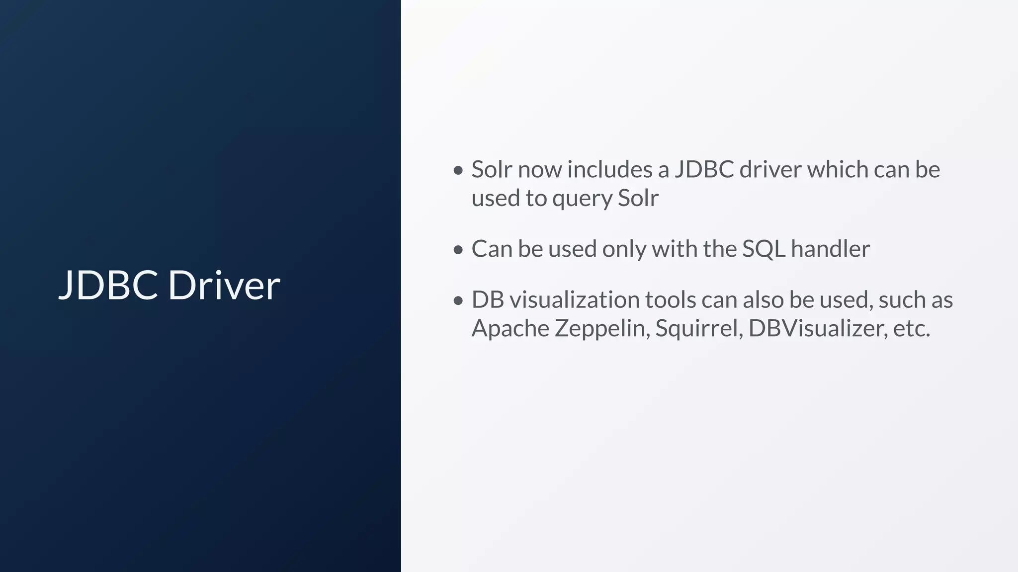 JDBC Driver
• Solr now includes a JDBC driver which can be
used to query Solr
• Can be used only with the SQL handler
• DB visualization tools can also be used, such as
Apache Zeppelin, Squirrel, DBVisualizer, etc.
 