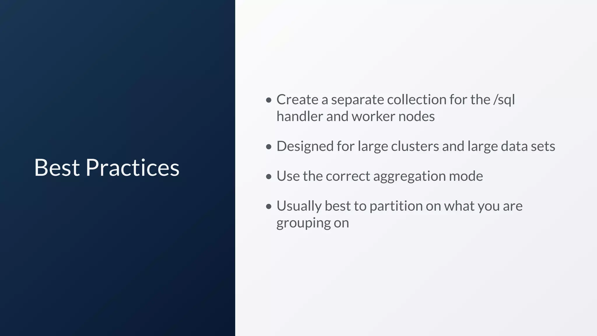 Best Practices
• Create a separate collection for the /sql
handler and worker nodes
• Designed for large clusters and large data sets
• Use the correct aggregation mode
• Usually best to partition on what you are
grouping on
 