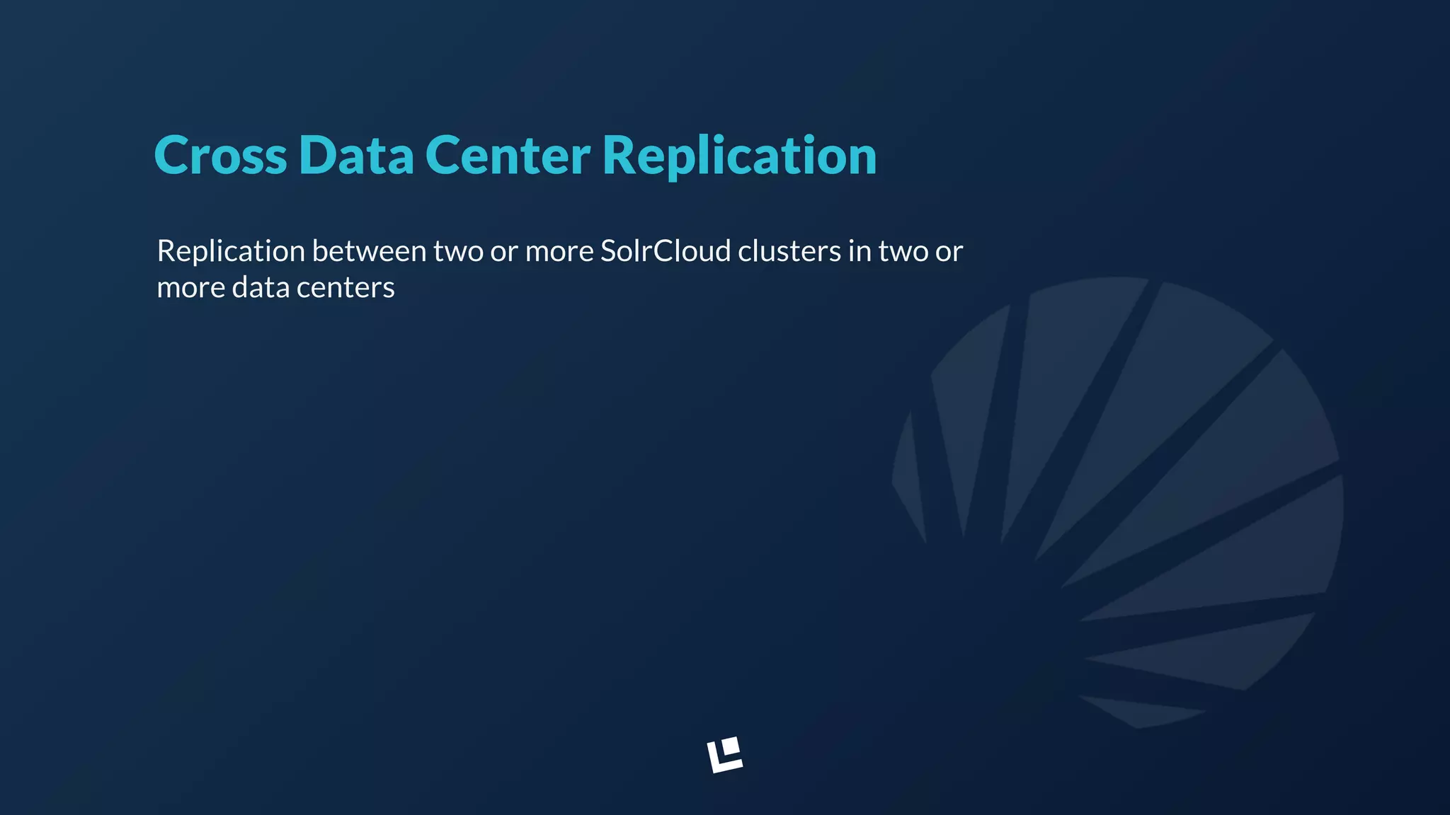 Cross Data Center Replication
Replication between two or more SolrCloud clusters in two or
more data centers
 