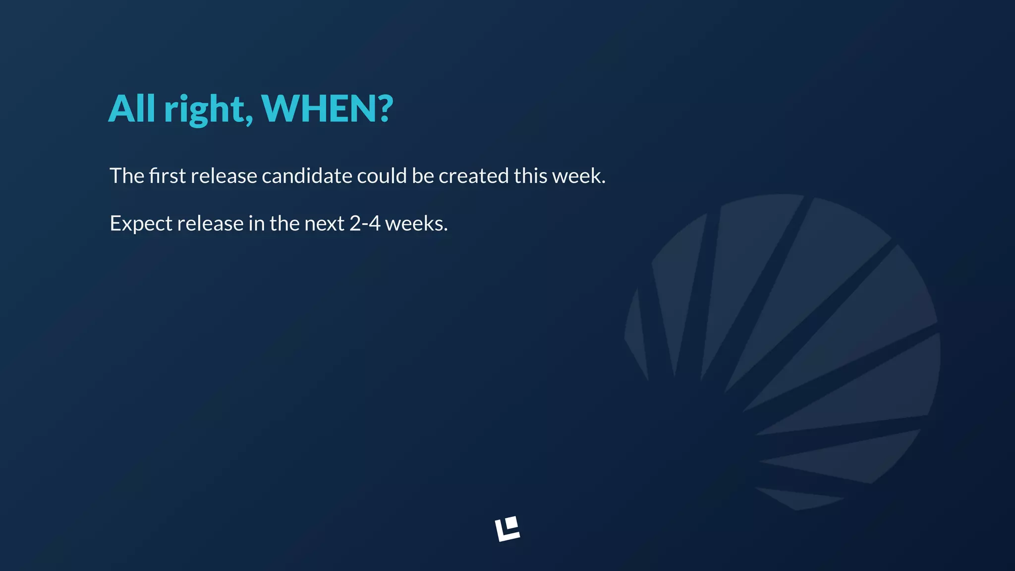 All right, WHEN?
The ﬁrst release candidate could be created this week.
Expect release in the next 2-4 weeks.
 