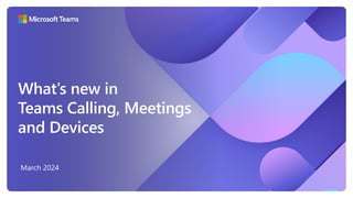 What’s new in
Teams Calling, Meetings
and Devices
March 2024
 