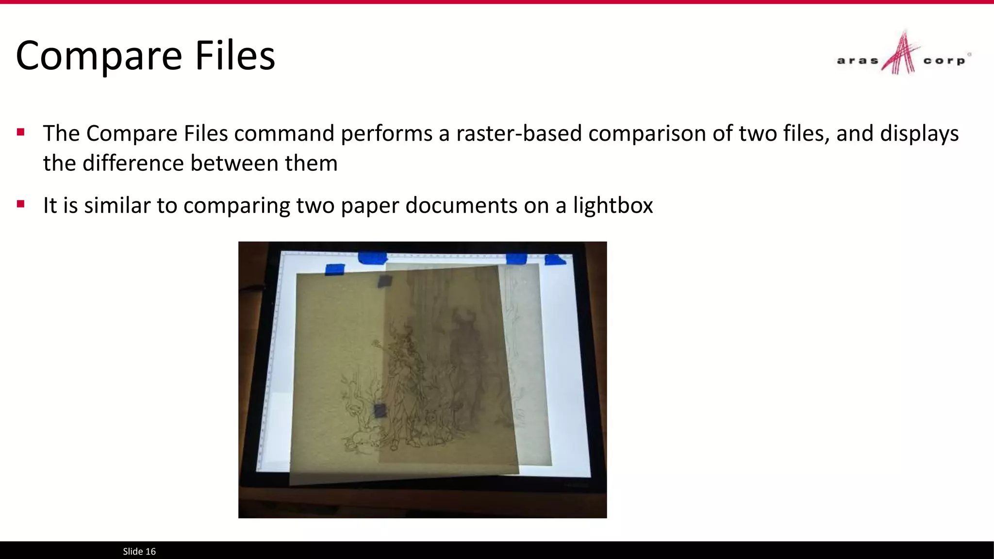 Compare Files
 The Compare Files command performs a raster-based comparison of two files, and displays
the difference between them
 It is similar to comparing two paper documents on a lightbox
Slide 16
 