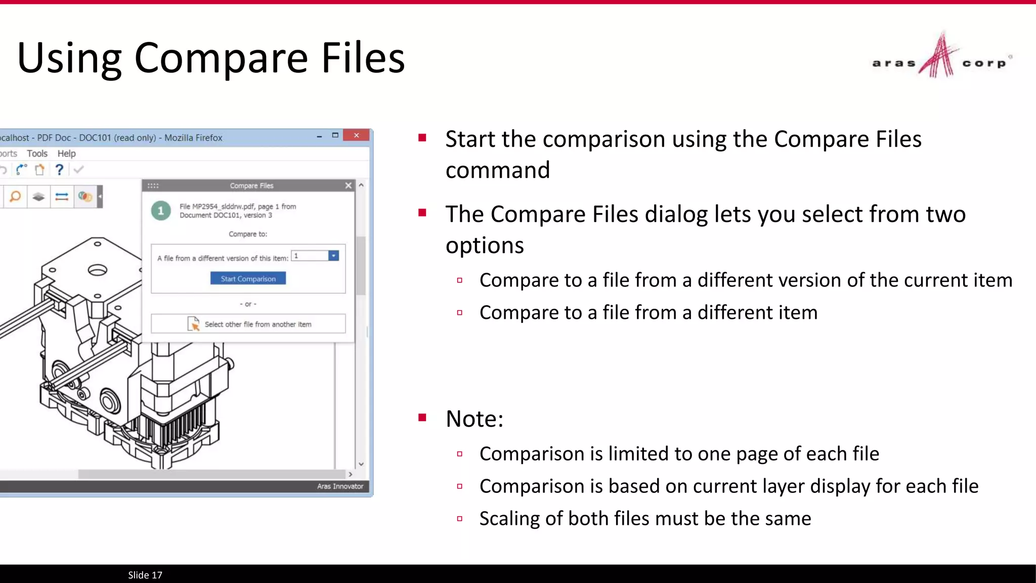 Using Compare Files
 Start the comparison using the Compare Files
command
 The Compare Files dialog lets you select from two
options
▫ Compare to a file from a different version of the current item
▫ Compare to a file from a different item
 Note:
▫ Comparison is limited to one page of each file
▫ Comparison is based on current layer display for each file
▫ Scaling of both files must be the same
Slide 17
 