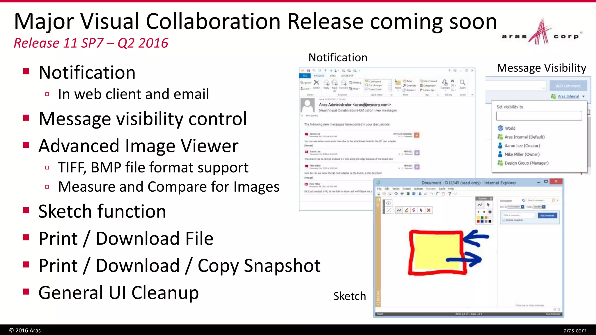 Major Visual Collaboration Release coming soon
Release 11 SP7 – Q2 2016
 Notification
▫ In web client and email
 Message visibility control
 Advanced Image Viewer
▫ TIFF, BMP file format support
▫ Measure and Compare for Images
 Sketch function
 Print / Download File
 Print / Download / Copy Snapshot
 General UI Cleanup
© 2016 Aras aras.com
Notification
Sketch
Message Visibility
 