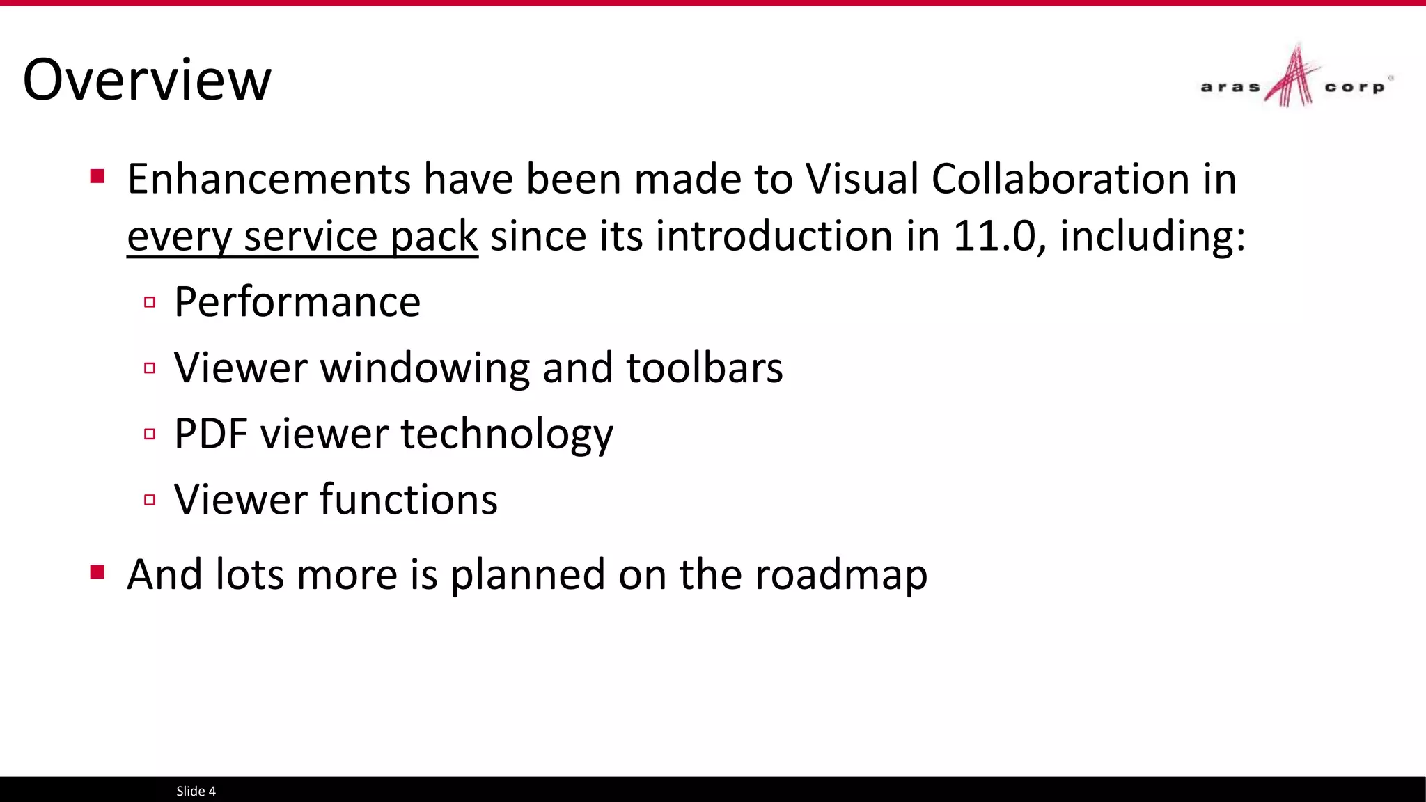 Overview
 Enhancements have been made to Visual Collaboration in
every service pack since its introduction in 11.0, including:
▫ Performance
▫ Viewer windowing and toolbars
▫ PDF viewer technology
▫ Viewer functions
 And lots more is planned on the roadmap
Slide 4
 