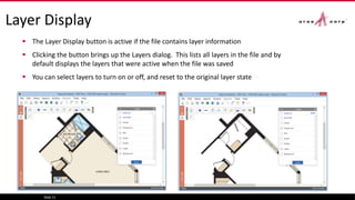 Layer Display
 The Layer Display button is active if the file contains layer information
 Clicking the button brings up the Layers dialog. This lists all layers in the file and by
default displays the layers that were active when the file was saved
 You can select layers to turn on or off, and reset to the original layer state
Slide 11
 
