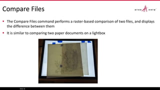 Compare Files
 The Compare Files command performs a raster-based comparison of two files, and displays
the difference between them
 It is similar to comparing two paper documents on a lightbox
Slide 16
 